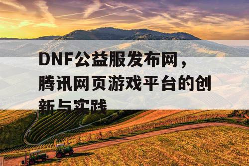 DNF公益服发布网，腾讯网页游戏平台的创新与实践