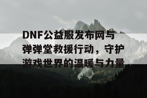 DNF公益服发布网与弹弹堂救援行动，守护游戏世界的温暖与力量