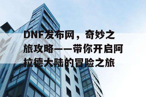 DNF发布网，奇妙之旅攻略——带你开启阿拉德大陆的冒险之旅