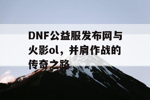 DNF公益服发布网与火影ol，并肩作战的传奇之路