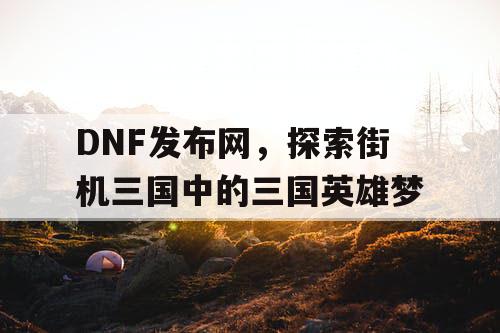 DNF发布网，探索街机三国中的三国英雄梦