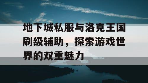 地下城私服与洛克王国刷级辅助，探索游戏世界的双重魅力