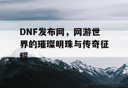 DNF发布网，网游世界的璀璨明珠与传奇征程