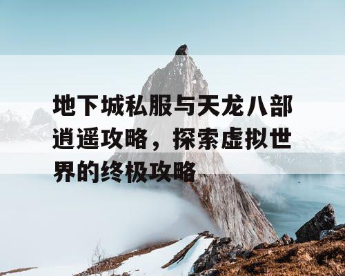 地下城私服与天龙八部逍遥攻略，探索虚拟世界的终极攻略