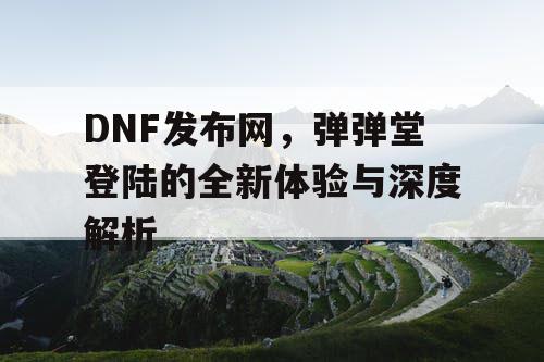 DNF发布网，弹弹堂登陆的全新体验与深度解析