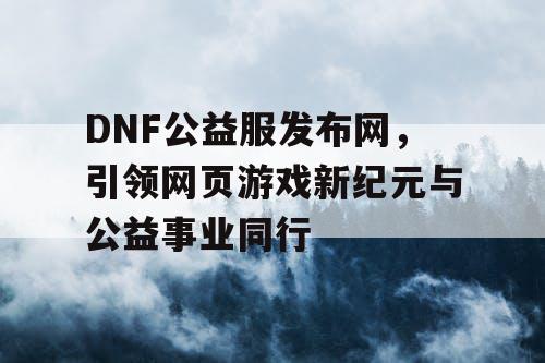 DNF公益服发布网，引领网页游戏新纪元与公益事业同行