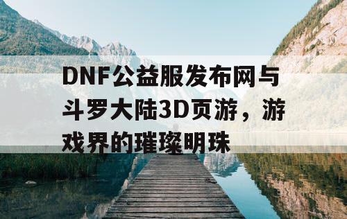 DNF公益服发布网与斗罗大陆3D页游，游戏界的璀璨明珠