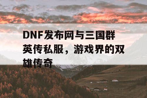 DNF发布网与三国群英传私服，游戏界的双雄传奇