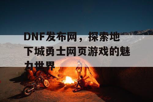 DNF发布网，探索地下城勇士网页游戏的魅力世界