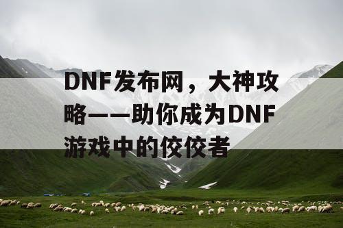 DNF发布网，大神攻略——助你成为DNF游戏中的佼佼者