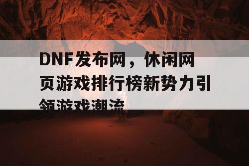 DNF发布网，休闲网页游戏排行榜新势力引领游戏潮流