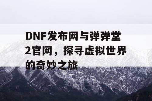 DNF发布网与弹弹堂2官网，探寻虚拟世界的奇妙之旅