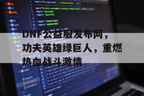 DNF公益服发布网，功夫英雄绿巨人，重燃热血战斗激情