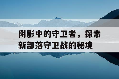 阴影中的守卫者，探索新部落守卫战的秘境