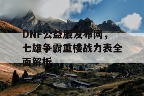 DNF公益服发布网，七雄争霸重楼战力表全面解析