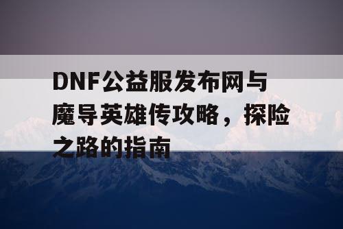 DNF公益服发布网与魔导英雄传攻略，探险之路的指南