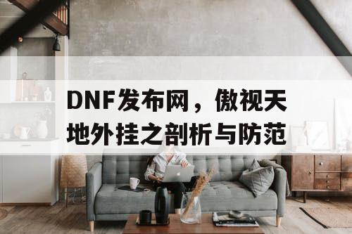 DNF发布网，傲视天地外挂之剖析与防范