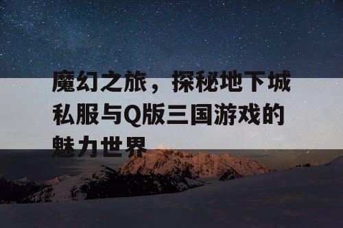 魔幻之旅，探秘地下城私服与Q版三国游戏的魅力世界