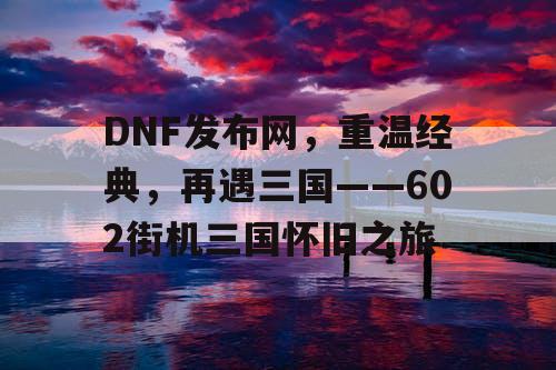 DNF发布网，重温经典，再遇三国——602街机三国怀旧之旅