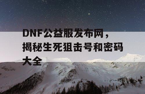 DNF公益服发布网，揭秘生死狙击号和密码大全