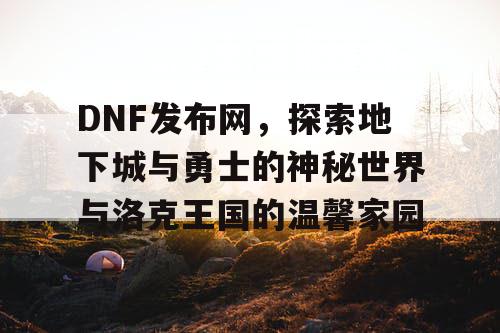 DNF发布网，探索地下城与勇士的神秘世界与洛克王国的温馨家园