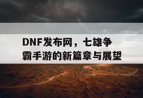 DNF发布网，七雄争霸手游的新篇章与展望