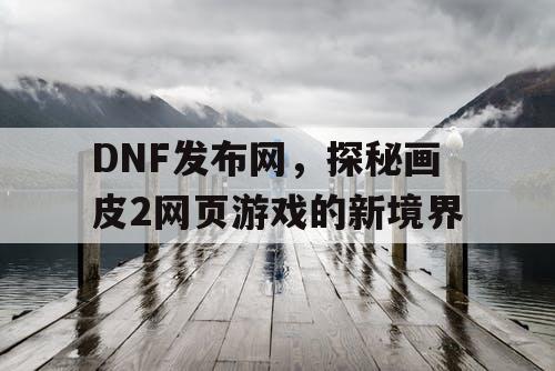 DNF发布网，探秘画皮2网页游戏的新境界