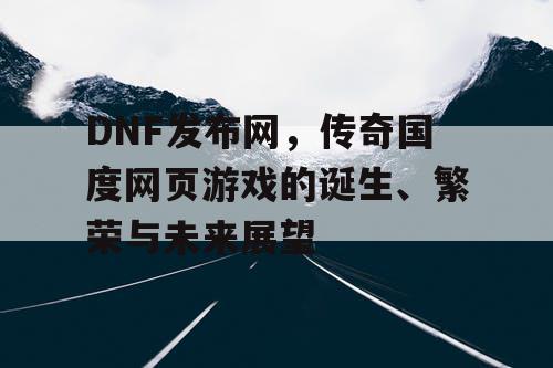 DNF发布网，传奇国度网页游戏的诞生、繁荣与未来展望