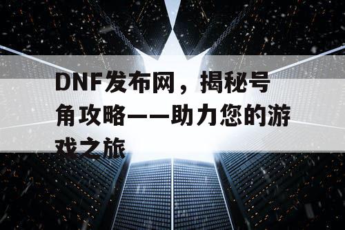 DNF发布网，揭秘号角攻略——助力您的游戏之旅