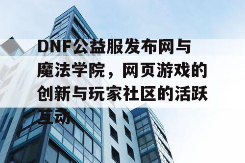 DNF公益服发布网与魔法学院，网页游戏的创新与玩家社区的活跃互动