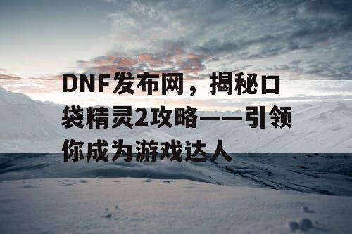 DNF发布网，揭秘口袋精灵2攻略——引领你成为游戏达人