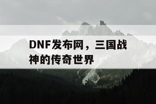 DNF发布网，三国战神的传奇世界