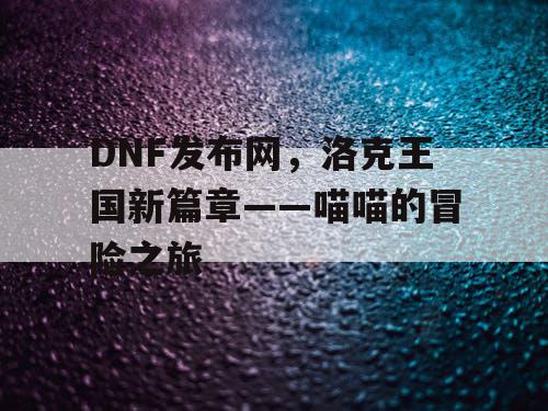 DNF发布网，洛克王国新篇章——喵喵的冒险之旅