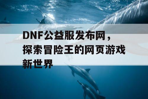 DNF公益服发布网，探索冒险王的网页游戏新世界