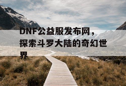 DNF公益服发布网，探索斗罗大陆的奇幻世界