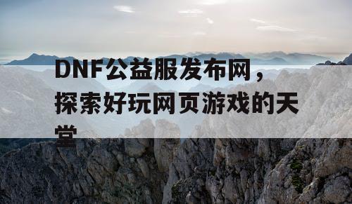 DNF公益服发布网，探索好玩网页游戏的天堂