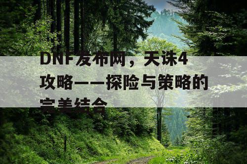 DNF发布网，天诛4攻略——探险与策略的完美结合