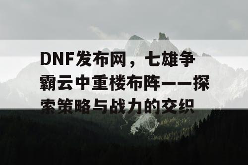 DNF发布网，七雄争霸云中重楼布阵——探索策略与战力的交织