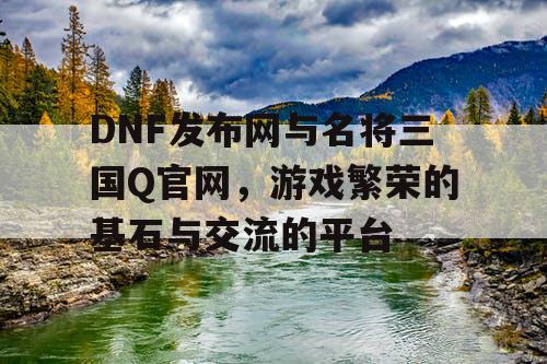 DNF发布网与名将三国Q官网，游戏繁荣的基石与交流的平台