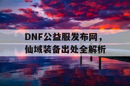 DNF公益服发布网，仙域装备出处全解析