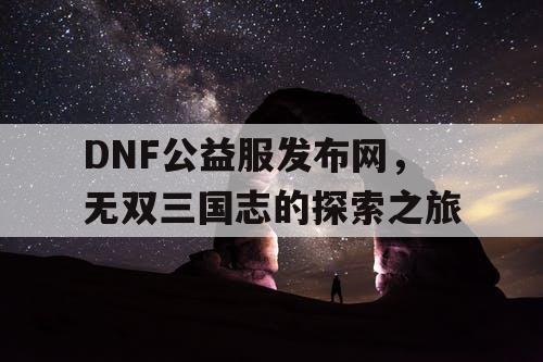 DNF公益服发布网，无双三国志的探索之旅