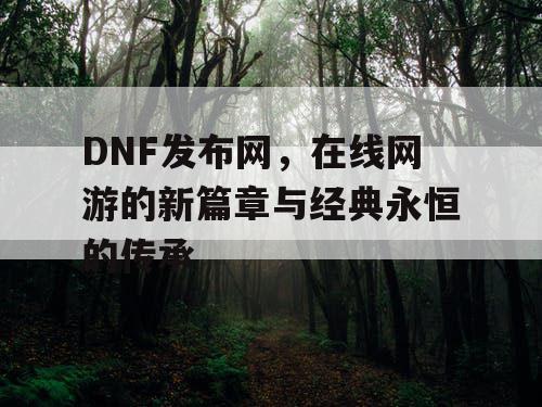 DNF发布网，在线网游的新篇章与经典永恒的传承