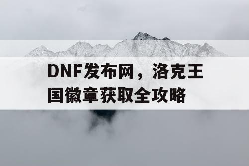 DNF发布网，洛克王国徽章获取全攻略