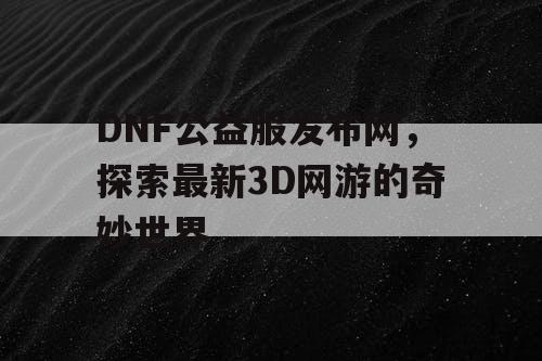 DNF公益服发布网，探索最新3D网游的奇妙世界