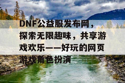 DNF公益服发布网，探索无限趣味，共享游戏欢乐——好玩的网页游戏角色扮演