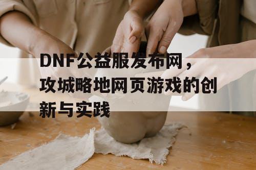 DNF公益服发布网，攻城略地网页游戏的创新与实践