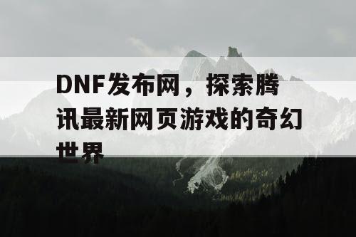 DNF发布网，探索腾讯最新网页游戏的奇幻世界