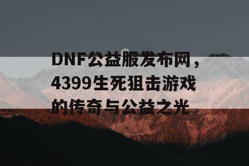 DNF公益服发布网，4399生死狙击游戏的传奇与公益之光