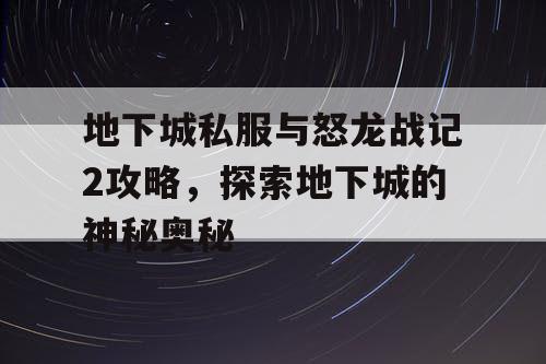 地下城私服与怒龙战记2攻略，探索地下城的神秘奥秘