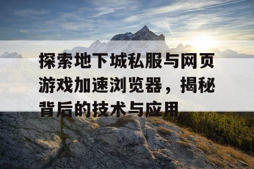 探索地下城私服与网页游戏加速浏览器，揭秘背后的技术与应用